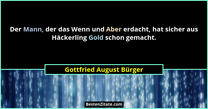 Der Mann, der das Wenn und Aber erdacht, hat sicher aus Häckerling Gold schon gemacht.... - Gottfried August Bürger