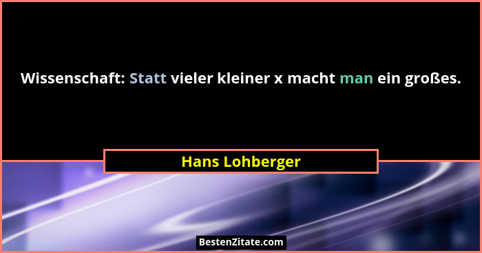 Wissenschaft: Statt vieler kleiner x macht man ein großes.... - Hans Lohberger