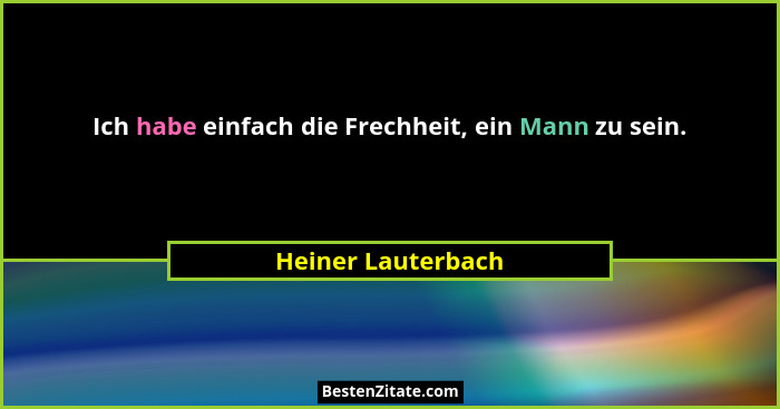 Ich habe einfach die Frechheit, ein Mann zu sein.... - Heiner Lauterbach