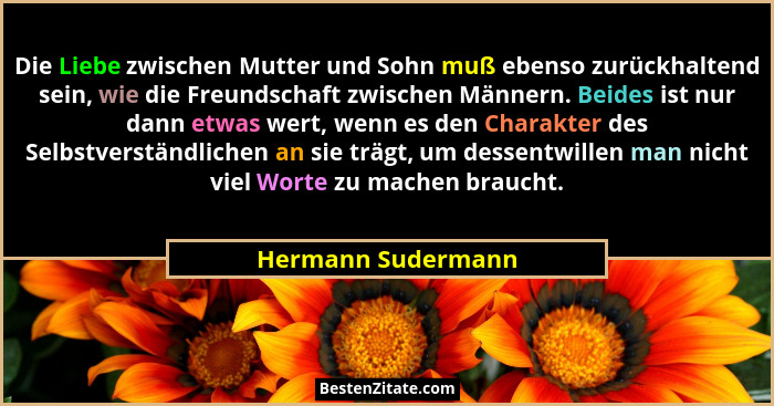 Die Liebe zwischen Mutter und Sohn muß ebenso zurückhaltend sein, wie die Freundschaft zwischen Männern. Beides ist nur dann etwas... - Hermann Sudermann