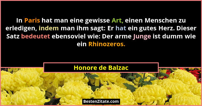 In Paris hat man eine gewisse Art, einen Menschen zu erledigen, indem man ihm sagt: Er hat ein gutes Herz. Dieser Satz bedeutet ebe... - Honore de Balzac
