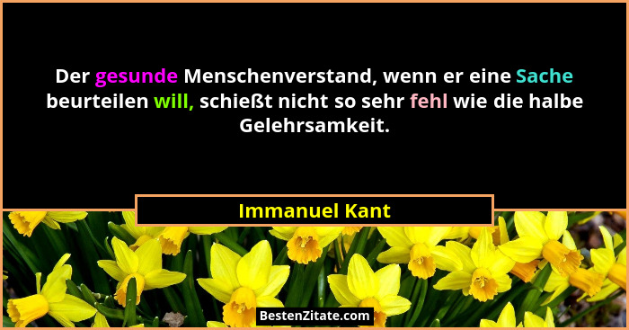 Der gesunde Menschenverstand, wenn er eine Sache beurteilen will, schießt nicht so sehr fehl wie die halbe Gelehrsamkeit.... - Immanuel Kant
