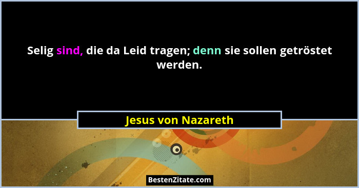 Selig sind, die da Leid tragen; denn sie sollen getröstet werden.... - Jesus von Nazareth