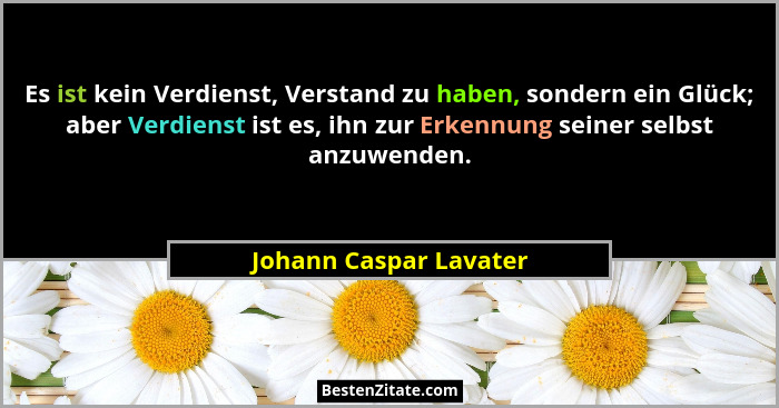 Es ist kein Verdienst, Verstand zu haben, sondern ein Glück; aber Verdienst ist es, ihn zur Erkennung seiner selbst anzuwenden... - Johann Caspar Lavater