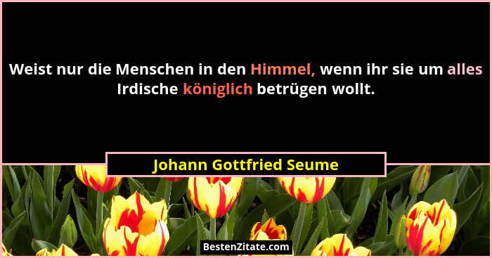 Weist nur die Menschen in den Himmel, wenn ihr sie um alles Irdische königlich betrügen wollt.... - Johann Gottfried Seume