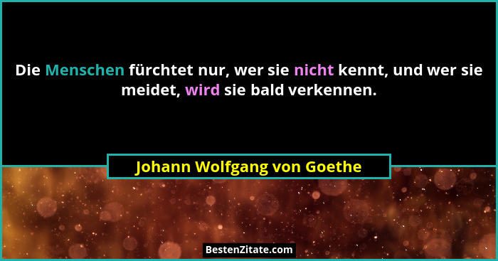 Die Menschen fürchtet nur, wer sie nicht kennt, und wer sie meidet, wird sie bald verkennen.... - Johann Wolfgang von Goethe