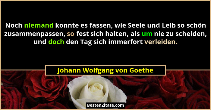 Noch niemand konnte es fassen, wie Seele und Leib so schön zusammenpassen, so fest sich halten, als um nie zu scheiden, u... - Johann Wolfgang von Goethe