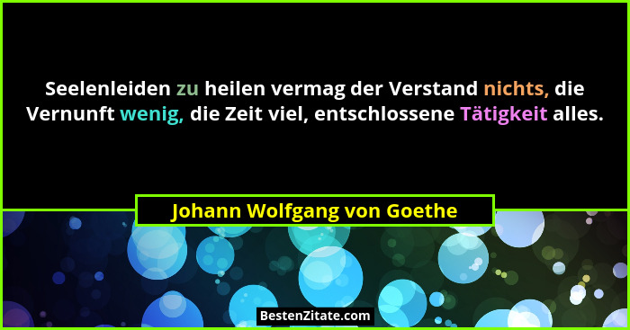 Seelenleiden zu heilen vermag der Verstand nichts, die Vernunft wenig, die Zeit viel, entschlossene Tätigkeit alles.... - Johann Wolfgang von Goethe