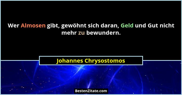 Wer Almosen gibt, gewöhnt sich daran, Geld und Gut nicht mehr zu bewundern.... - Johannes Chrysostomos