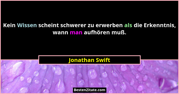 Kein Wissen scheint schwerer zu erwerben als die Erkenntnis, wann man aufhören muß.... - Jonathan Swift