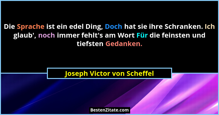 Die Sprache ist ein edel Ding, Doch hat sie ihre Schranken. Ich glaub', noch immer fehlt's am Wort Für die feinst... - Joseph Victor von Scheffel