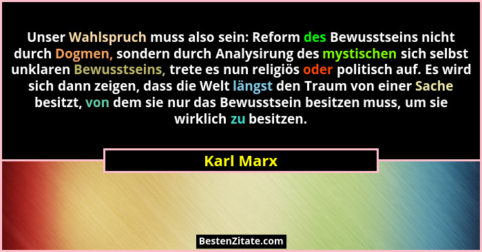 Unser Wahlspruch muss also sein: Reform des Bewusstseins nicht durch Dogmen, sondern durch Analysirung des mystischen sich selbst unklaren... - Karl Marx