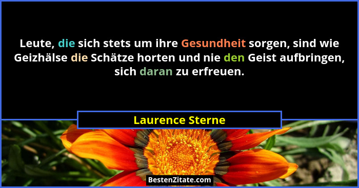 Leute, die sich stets um ihre Gesundheit sorgen, sind wie Geizhälse die Schätze horten und nie den Geist aufbringen, sich daran zu e... - Laurence Sterne