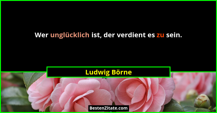 Wer unglücklich ist, der verdient es zu sein.... - Ludwig Börne