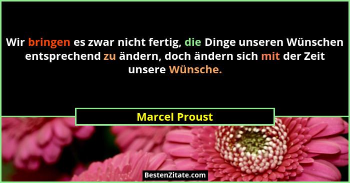 Wir bringen es zwar nicht fertig, die Dinge unseren Wünschen entsprechend zu ändern, doch ändern sich mit der Zeit unsere Wünsche.... - Marcel Proust