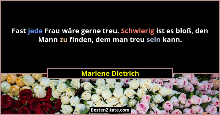 Fast jede Frau wäre gerne treu. Schwierig ist es bloß, den Mann zu finden, dem man treu sein kann.... - Marlene Dietrich