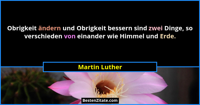 Obrigkeit ändern und Obrigkeit bessern sind zwei Dinge, so verschieden von einander wie Himmel und Erde.... - Martin Luther