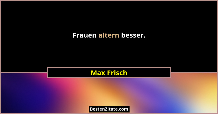 Frauen altern besser.... - Max Frisch