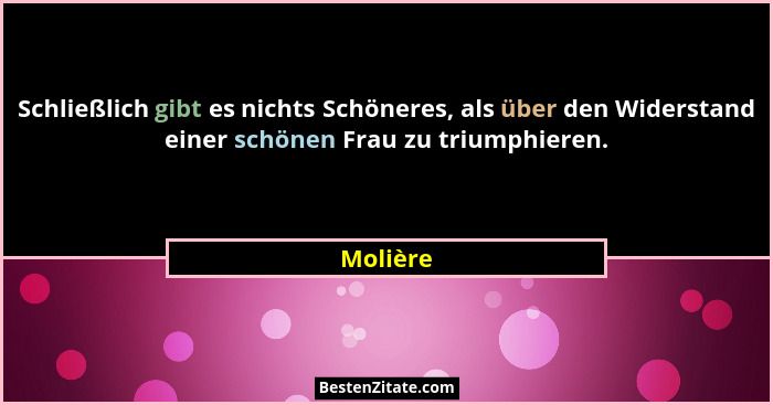 Schließlich gibt es nichts Schöneres, als über den Widerstand einer schönen Frau zu triumphieren.... - Molière