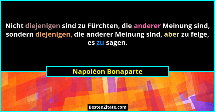 Nicht diejenigen sind zu Fürchten, die anderer Meinung sind, sondern diejenigen, die anderer Meinung sind, aber zu feige, es zu s... - Napoléon Bonaparte