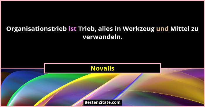 Organisationstrieb ist Trieb, alles in Werkzeug und Mittel zu verwandeln.... - Novalis