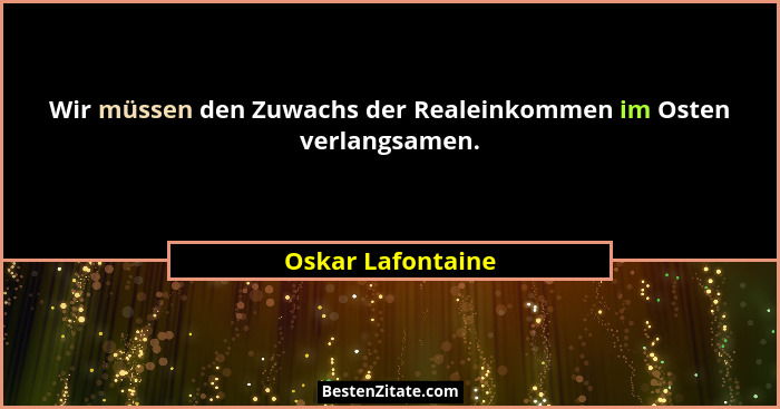 Wir müssen den Zuwachs der Realeinkommen im Osten verlangsamen.... - Oskar Lafontaine