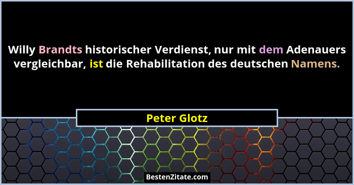 Willy Brandts historischer Verdienst, nur mit dem Adenauers vergleichbar, ist die Rehabilitation des deutschen Namens.... - Peter Glotz
