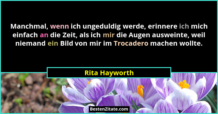 Manchmal, wenn ich ungeduldig werde, erinnere ich mich einfach an die Zeit, als ich mir die Augen ausweinte, weil niemand ein Bild von... - Rita Hayworth