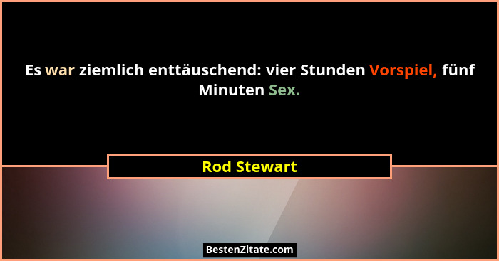 Es war ziemlich enttäuschend: vier Stunden Vorspiel, fünf Minuten Sex.... - Rod Stewart