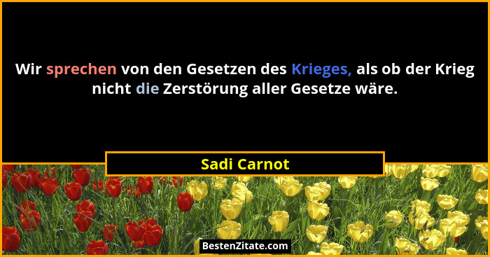 Wir sprechen von den Gesetzen des Krieges, als ob der Krieg nicht die Zerstörung aller Gesetze wäre.... - Sadi Carnot