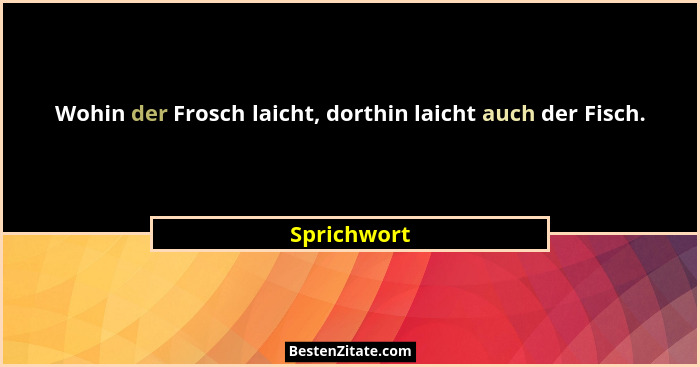 Wohin der Frosch laicht, dorthin laicht auch der Fisch.... - Sprichwort