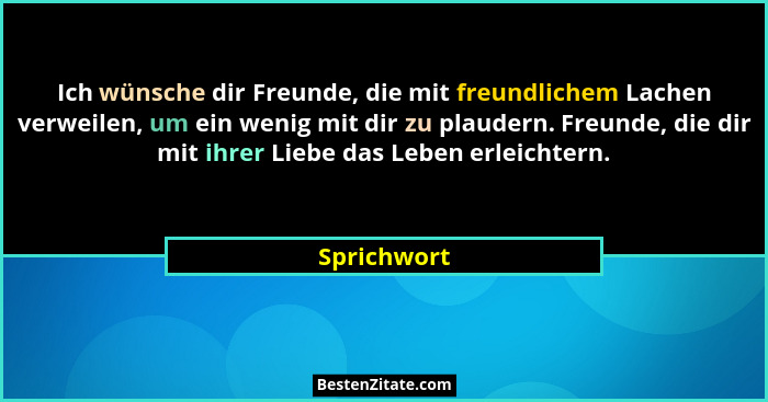 Ich wünsche dir Freunde, die mit freundlichem Lachen verweilen, um ein wenig mit dir zu plaudern. Freunde, die dir mit ihrer Liebe das Le... - Sprichwort