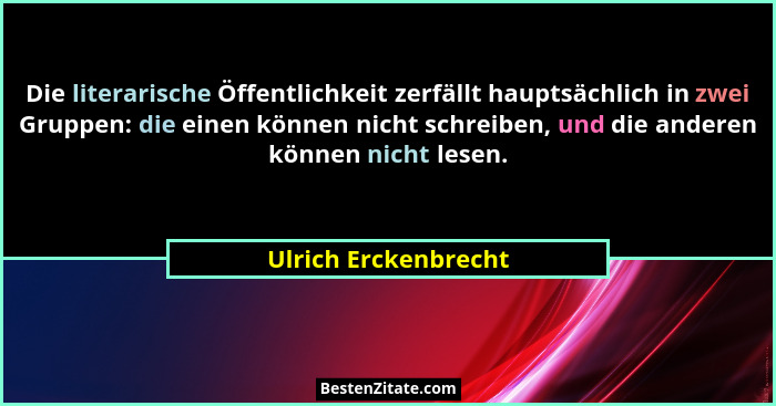 Die literarische Öffentlichkeit zerfällt hauptsächlich in zwei Gruppen: die einen können nicht schreiben, und die anderen können... - Ulrich Erckenbrecht