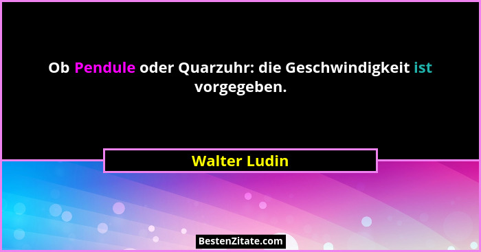Ob Pendule oder Quarzuhr: die Geschwindigkeit ist vorgegeben.... - Walter Ludin