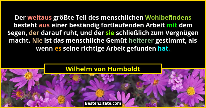 Der weitaus größte Teil des menschlichen Wohlbefindens besteht aus einer beständig fortlaufenden Arbeit mit dem Segen, der dara... - Wilhelm von Humboldt