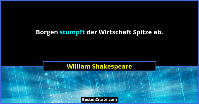 Borgen stumpft der Wirtschaft Spitze ab.... - William Shakespeare
