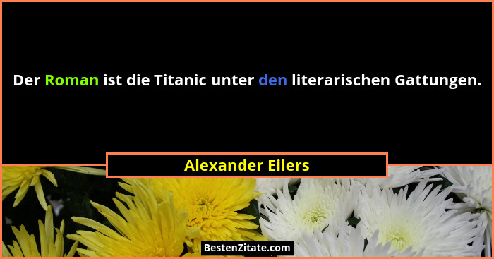 Der Roman ist die Titanic unter den literarischen Gattungen.... - Alexander Eilers