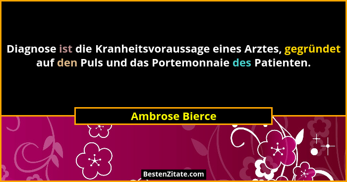 Diagnose ist die Kranheitsvoraussage eines Arztes, gegründet auf den Puls und das Portemonnaie des Patienten.... - Ambrose Bierce