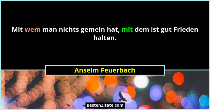 Mit wem man nichts gemein hat, mit dem ist gut Frieden halten.... - Anselm Feuerbach