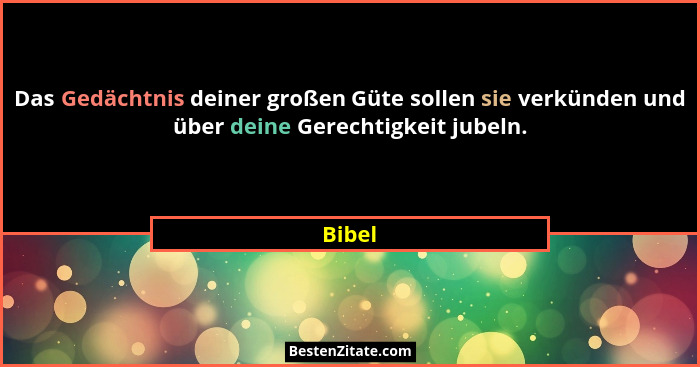 Das Gedächtnis deiner großen Güte sollen sie verkünden und über deine Gerechtigkeit jubeln.... - Bibel