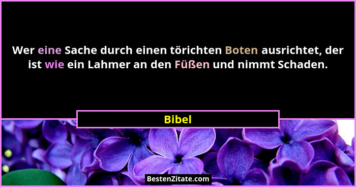 Wer eine Sache durch einen törichten Boten ausrichtet, der ist wie ein Lahmer an den Füßen und nimmt Schaden.... - Bibel