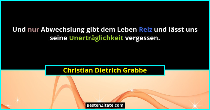 Und nur Abwechslung gibt dem Leben Reiz und lässt uns seine Unerträglichkeit vergessen.... - Christian Dietrich Grabbe