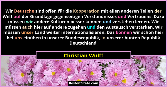 Wir Deutsche sind offen für die Kooperation mit allen anderen Teilen der Welt auf der Grundlage gegenseitigen Verständnisses und Ver... - Christian Wulff