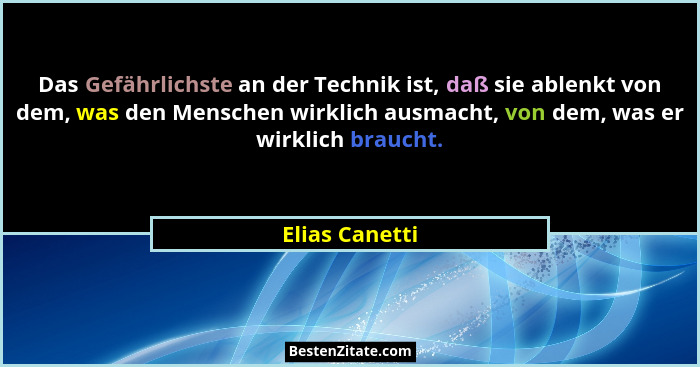 Das Gefährlichste an der Technik ist, daß sie ablenkt von dem, was den Menschen wirklich ausmacht, von dem, was er wirklich braucht.... - Elias Canetti