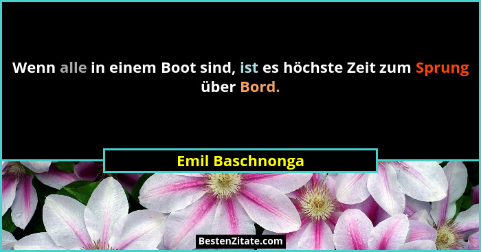 Wenn alle in einem Boot sind, ist es höchste Zeit zum Sprung über Bord.... - Emil Baschnonga