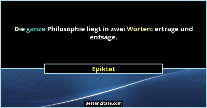 Die ganze Philosophie liegt in zwei Worten: ertrage und entsage.... - Epiktet