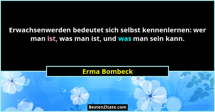 Erwachsenwerden bedeutet sich selbst kennenlernen: wer man ist, was man ist, und was man sein kann.... - Erma Bombeck