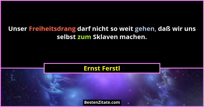 Unser Freiheitsdrang darf nicht so weit gehen, daß wir uns selbst zum Sklaven machen.... - Ernst Ferstl