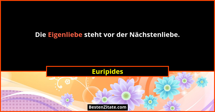 Die Eigenliebe steht vor der Nächstenliebe.... - Euripides