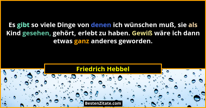 Es gibt so viele Dinge von denen ich wünschen muß, sie als Kind gesehen, gehört, erlebt zu haben. Gewiß wäre ich dann etwas ganz an... - Friedrich Hebbel
